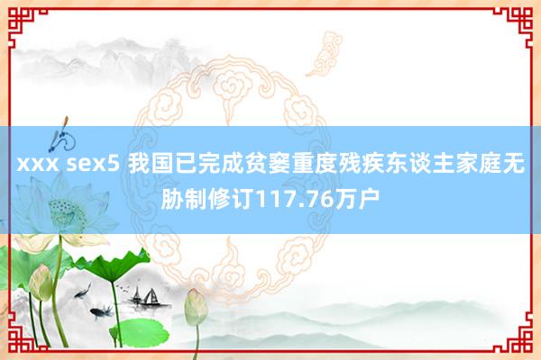 xxx sex5 我国已完成贫窭重度残疾东谈主家庭无胁制修订117.76万户