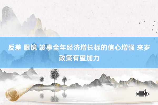 反差 眼镜 竣事全年经济增长标的信心增强 来岁政策有望加力