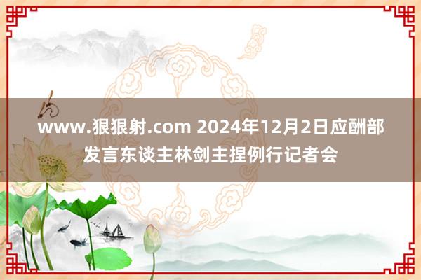 www.狠狠射.com 2024年12月2日应酬部发言东谈主林剑主捏例行记者会