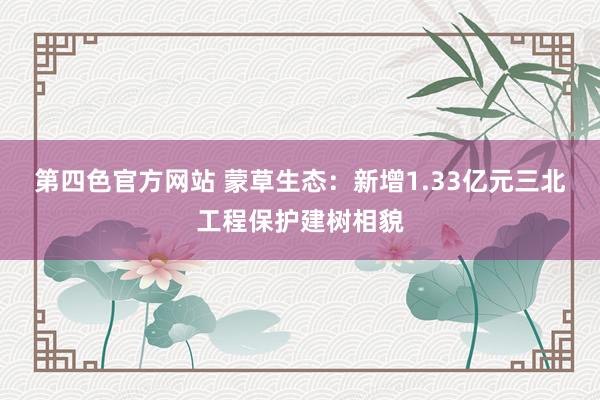 第四色官方网站 蒙草生态：新增1.33亿元三北工程保护建树相貌