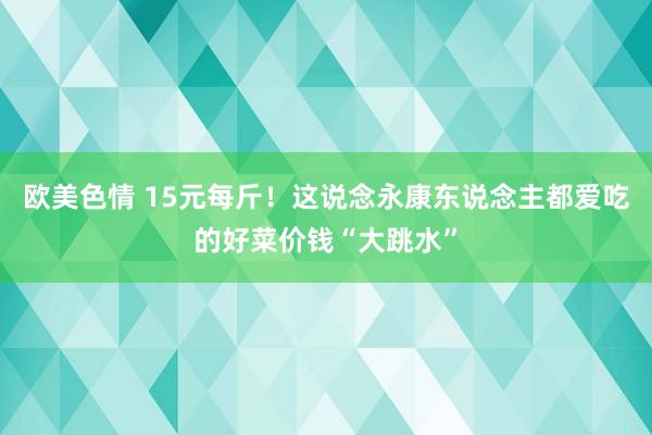 欧美色情 15元每斤！这说念永康东说念主都爱吃的好菜价钱“大跳水”