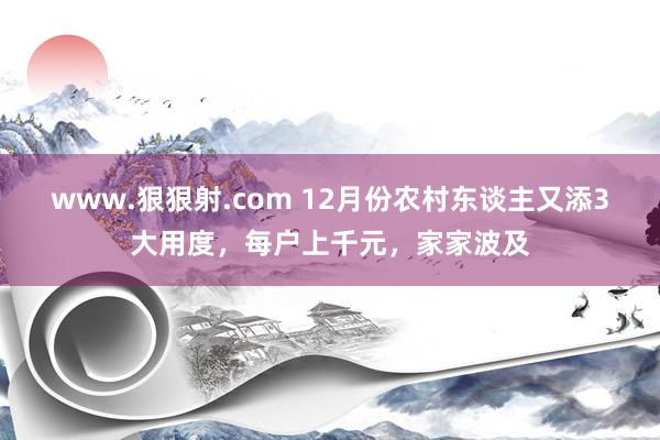 www.狠狠射.com 12月份农村东谈主又添3大用度，每户上千元，家家波及