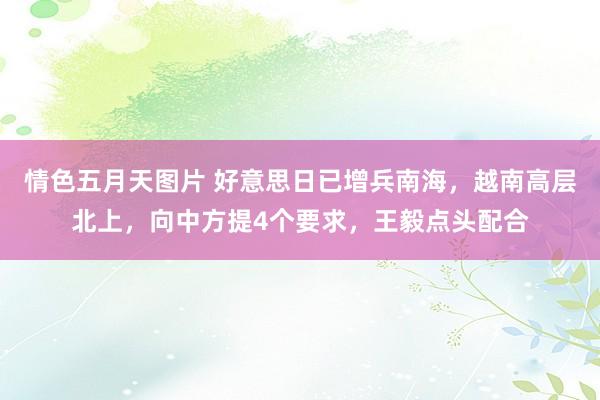 情色五月天图片 好意思日已增兵南海，越南高层北上，向中方提4个要求，王毅点头配合