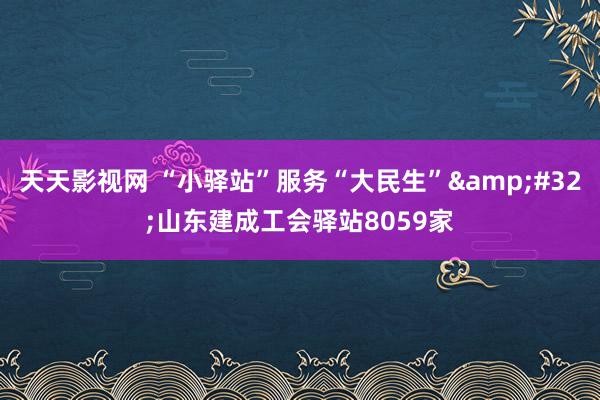 天天影视网 “小驿站”服务“大民生”&#32;山东建成工会驿站8059家