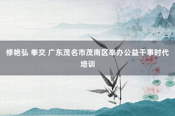 修艳弘 拳交 广东茂名市茂南区举办公益干事时代培训