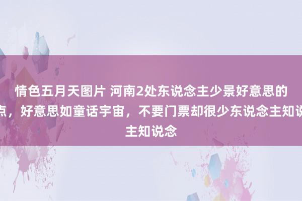 情色五月天图片 河南2处东说念主少景好意思的地点，好意思如童话宇宙，不要门票却很少东说念主知说念