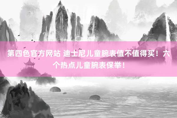 第四色官方网站 迪士尼儿童腕表值不值得买！六个热点儿童腕表保举！