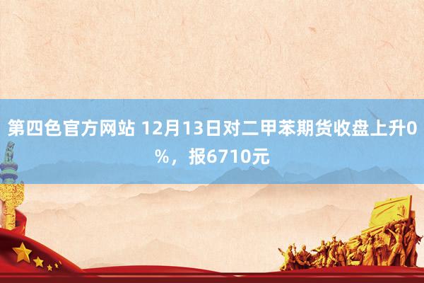 第四色官方网站 12月13日对二甲苯期货收盘上升0%，报6710元