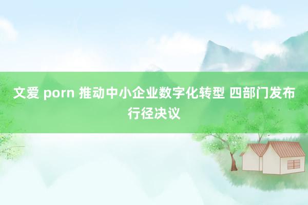 文爱 porn 推动中小企业数字化转型 四部门发布行径决议