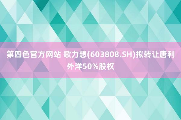 第四色官方网站 歌力想(603808.SH)拟转让唐利外洋50%股权