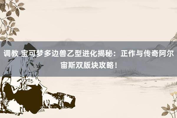 调教 宝可梦多边兽乙型进化揭秘：正作与传奇阿尔宙斯双版块攻略！