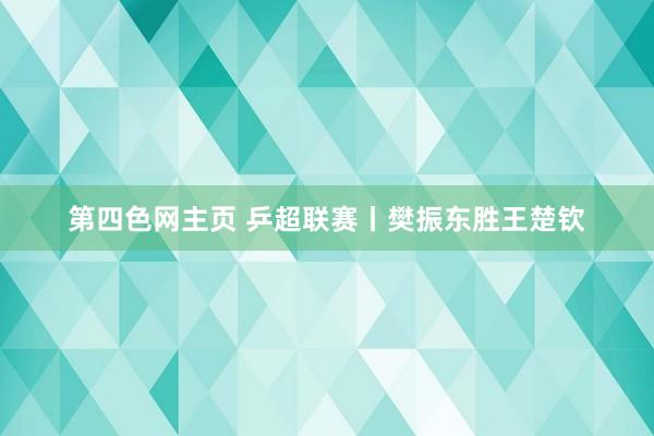 第四色网主页 乒超联赛丨樊振东胜王楚钦