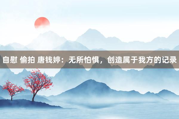 自慰 偷拍 唐钱婷：无所怕惧，创造属于我方的记录