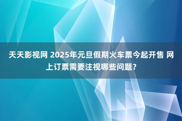 天天影视网 2025年元旦假期火车票今起开售 网上订票需要注视哪些问题？