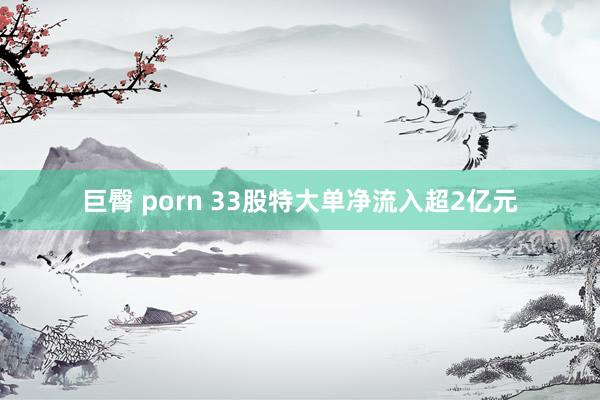 巨臀 porn 33股特大单净流入超2亿元