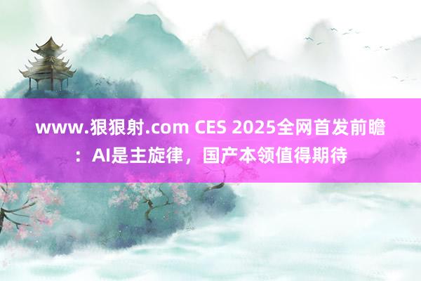 www.狠狠射.com CES 2025全网首发前瞻：AI是主旋律，国产本领值得期待