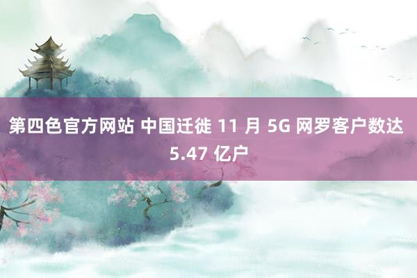 第四色官方网站 中国迁徙 11 月 5G 网罗客户数达 5.47 亿户