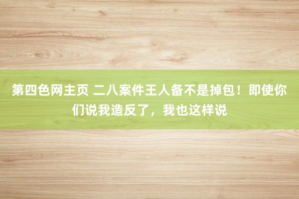 第四色网主页 二八案件王人备不是掉包！即使你们说我造反了，我也这样说