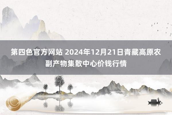 第四色官方网站 2024年12月21日青藏高原农副产物集散中心价钱行情