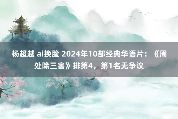 杨超越 ai换脸 2024年10部经典华语片：《周处除三害》排第4，第1名无争议