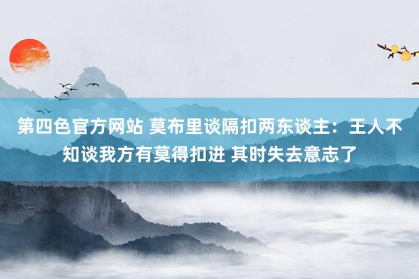 第四色官方网站 莫布里谈隔扣两东谈主：王人不知谈我方有莫得扣进 其时失去意志了