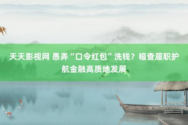 天天影视网 愚弄“口令红包”洗钱？稽查履职护航金融高质地发展