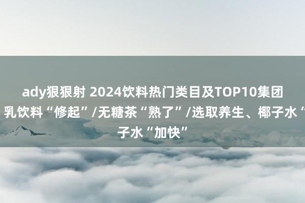 ady狠狠射 2024饮料热门类目及TOP10集团盘货：乳饮料“修起”/无糖茶“熟了”/选取养生、椰子水“加快”