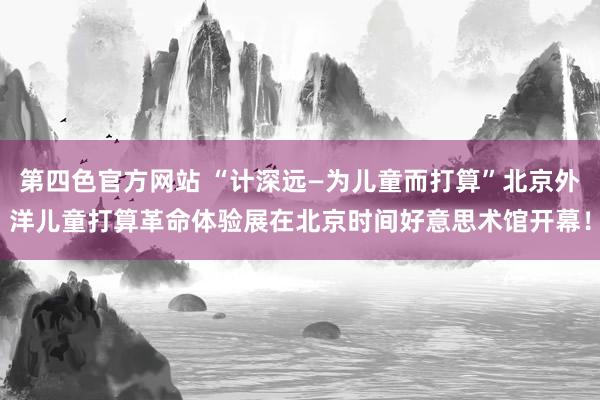 第四色官方网站 “计深远—为儿童而打算”北京外洋儿童打算革命体验展在北京时间好意思术馆开幕！