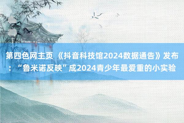 第四色网主页 《抖音科技馆2024数据通告》发布：“鲁米诺反映”成2024青少年最爱重的小实验