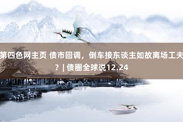 第四色网主页 债市回调，倒车接东谈主如故离场工夫？| 债圈全球说12.24