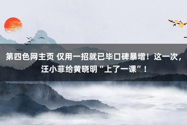 第四色网主页 仅用一招就已毕口碑暴增！这一次，汪小菲给黄晓明“上了一课”！