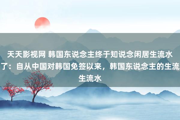 天天影视网 韩国东说念主终于知说念闲居生流水平了：自从中国对韩国免签以来，韩国东说念主的生流水