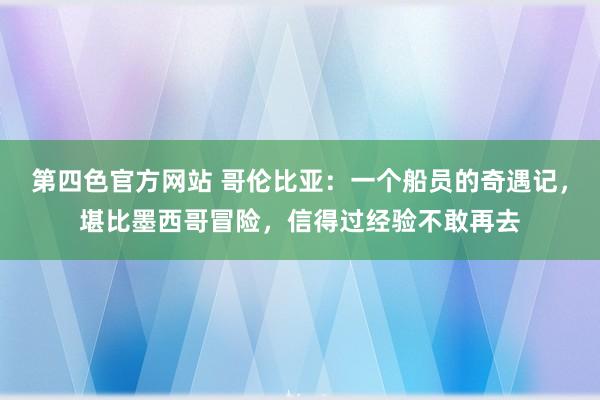 第四色官方网站 哥伦比亚：一个船员的奇遇记，堪比墨西哥冒险，信得过经验不敢再去