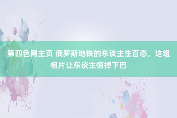 第四色网主页 俄罗斯地铁的东谈主生百态，这组相片让东谈主惊掉下巴