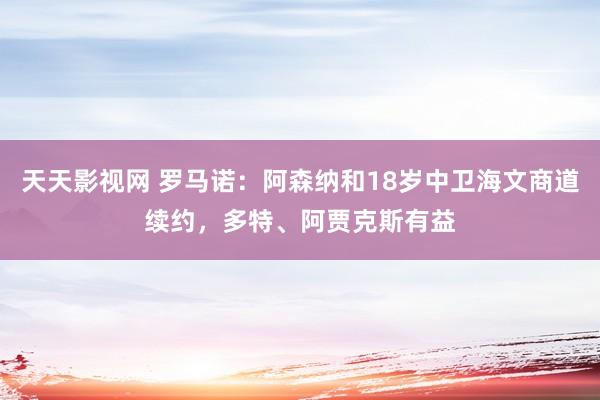 天天影视网 罗马诺：阿森纳和18岁中卫海文商道续约，多特、阿贾克斯有益