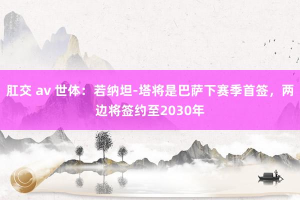 肛交 av 世体：若纳坦-塔将是巴萨下赛季首签，两边将签约至2030年