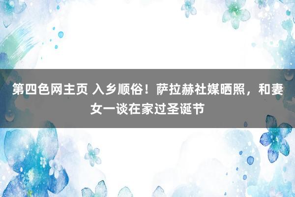 第四色网主页 入乡顺俗！萨拉赫社媒晒照，和妻女一谈在家过圣诞节