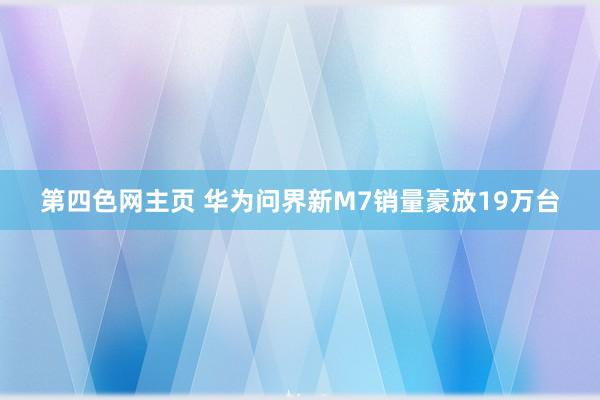 第四色网主页 华为问界新M7销量豪放19万台