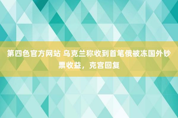 第四色官方网站 乌克兰称收到首笔俄被冻国外钞票收益，克宫回复