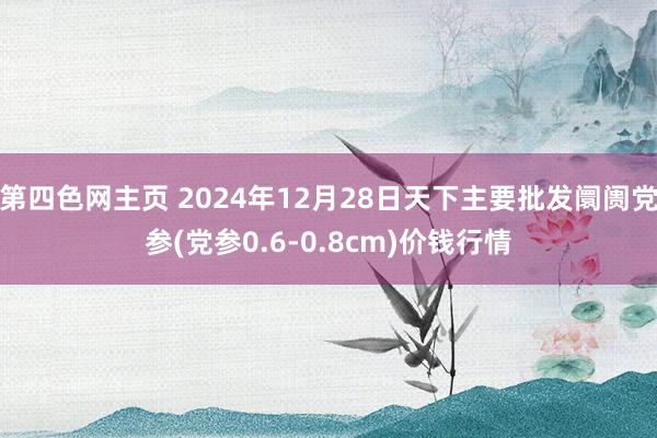 第四色网主页 2024年12月28日天下主要批发阛阓党参(党参0.6-0.8cm)价钱行情