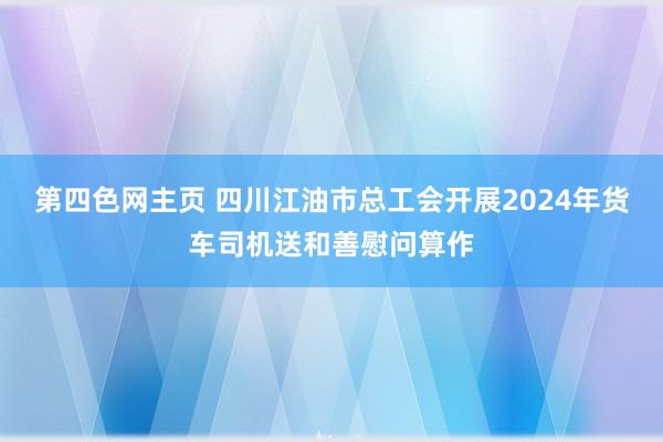 第四色网主页 四川江油市总工会开展2024年货车司机送和善慰问算作