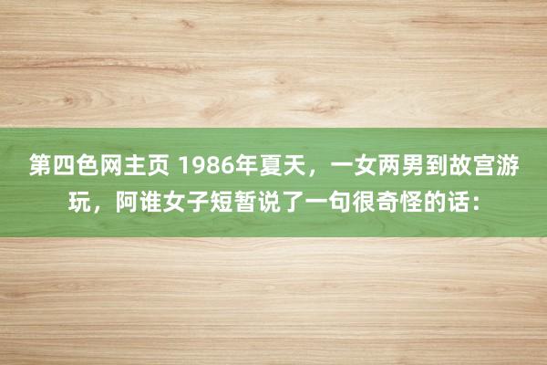 第四色网主页 1986年夏天，一女两男到故宫游玩，阿谁女子短暂说了一句很奇怪的话：