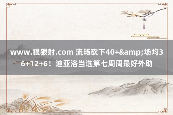 www.狠狠射.com 流畅砍下40+&场均36+12+6！迪亚洛当选第七周周最好外助