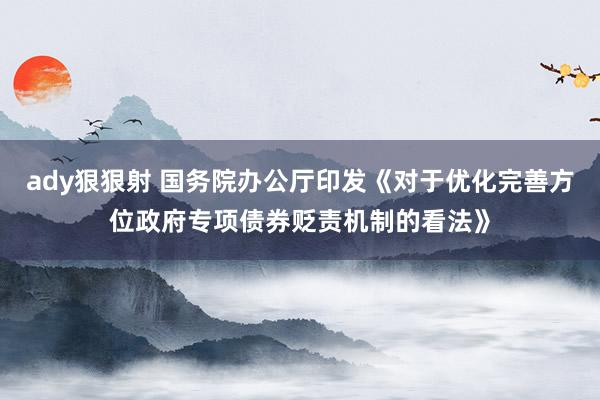 ady狠狠射 国务院办公厅印发《对于优化完善方位政府专项债券贬责机制的看法》