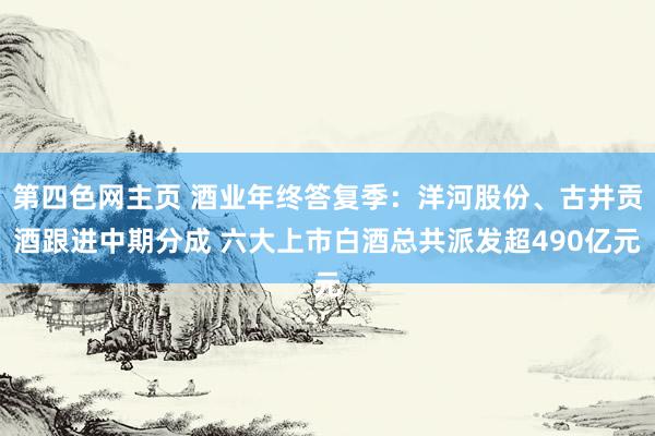 第四色网主页 酒业年终答复季：洋河股份、古井贡酒跟进中期分成 六大上市白酒总共派发超490亿元