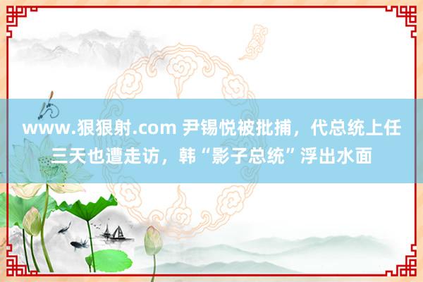 www.狠狠射.com 尹锡悦被批捕，代总统上任三天也遭走访，韩“影子总统”浮出水面