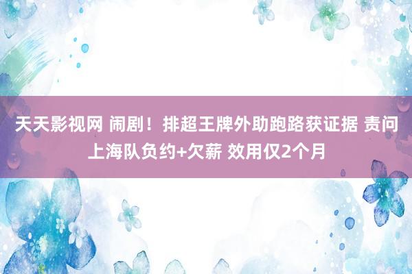 天天影视网 闹剧！排超王牌外助跑路获证据 责问上海队负约+欠薪 效用仅2个月