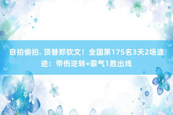 自拍偷拍. 顶替郑钦文！全国第175名3天2场遗迹：带伤逆转+霸气1胜出线