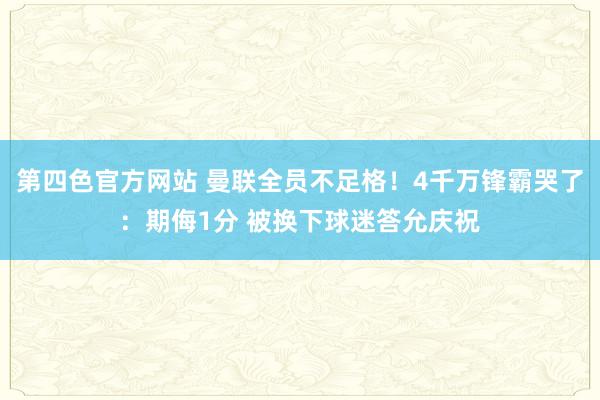 第四色官方网站 曼联全员不足格！4千万锋霸哭了：期侮1分 被换下球迷答允庆祝