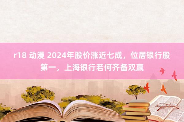 r18 动漫 2024年股价涨近七成，位居银行股第一，上海银行若何齐备双赢